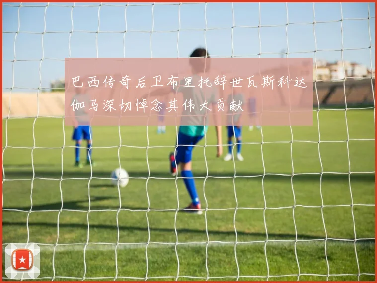 巴西传奇后卫布里托辞世瓦斯科达伽马深切悼念其伟大贡献