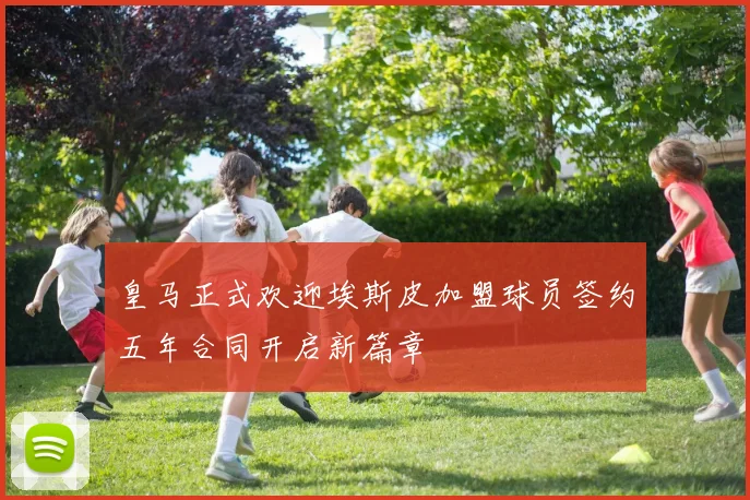 皇马正式欢迎埃斯皮加盟球员签约五年合同开启新篇章