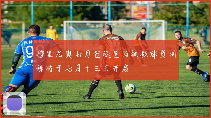 穆里尼奥七月重返皇马执教球员训练将于七月十三日开启