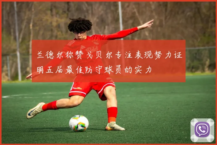 兰德尔称赞戈贝尔专注表现努力证明五届最佳防守球员的实力