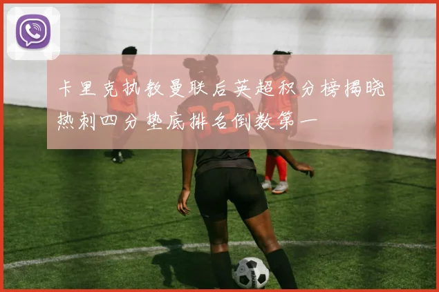 卡里克执教曼联后英超积分榜揭晓热刺四分垫底排名倒数第一