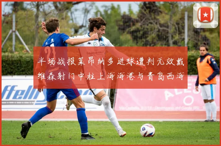 半场战报莱昂纳多进球遭判无效戴维森射门中柱上海海港与青岛西海岸暂时战成平局