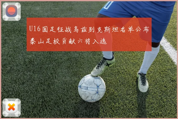 U16国足征战乌兹别克斯坦名单公布泰山足校贡献六将入选