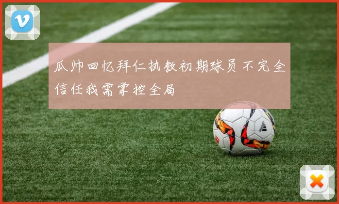瓜帅回忆拜仁执教初期球员不完全信任我需掌控全局