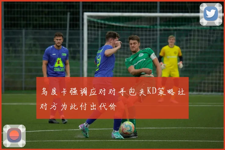 乌度卡强调应对对手包夹KD策略让对方为此付出代价