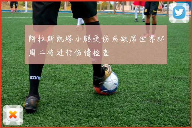 阿拉斯凯塔小腿受伤或缺席世界杯周二将进行伤情检查