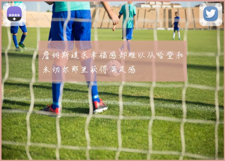 詹姆斯追求幸福感却难以从哈登和米切尔那里获得满足感