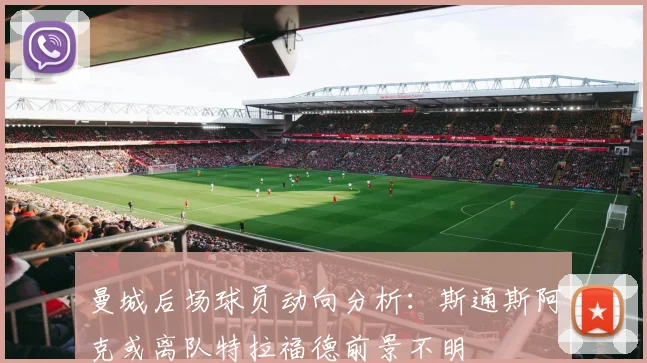 曼城后场球员动向分析：斯通斯阿克或离队特拉福德前景不明