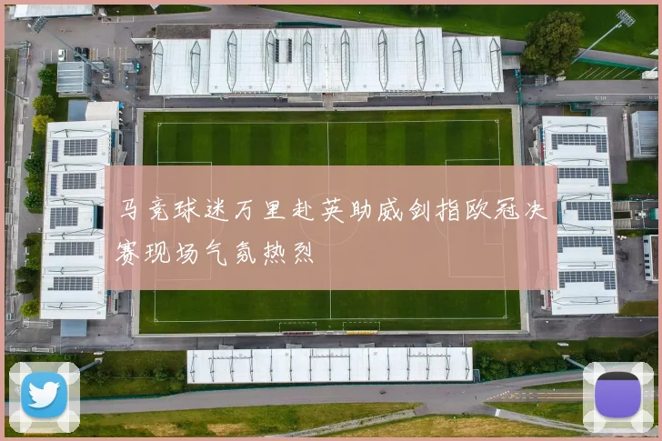 马竞球迷万里赴英助威剑指欧冠决赛现场气氛热烈