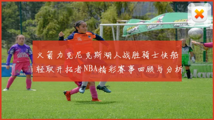 火箭力克尼克斯湖人战胜骑士快船轻取开拓者NBA精彩赛事回顾与分析