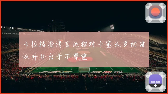 卡拉格澄清言论称对卡塞米罗的建议并非出于不尊重