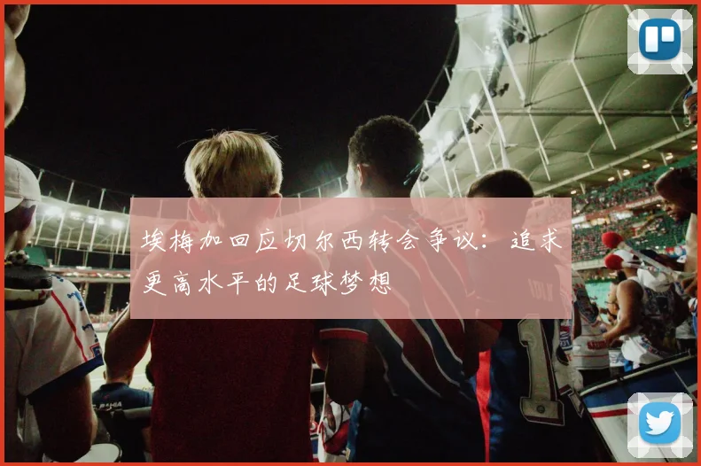 埃梅加回应切尔西转会争议：追求更高水平的足球梦想