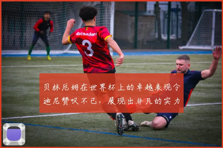 贝林厄姆在世界杯上的卓越表现令迪尼赞叹不已，展现出非凡的实力与魅力