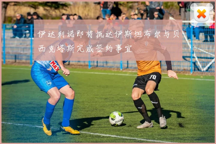 伊达利诺即将抵达伊斯坦布尔与贝西克塔斯完成签约事宜