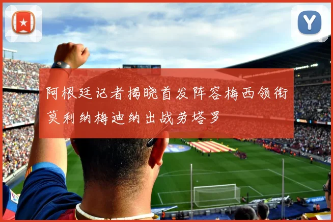 阿根廷记者揭晓首发阵容梅西领衔莫利纳梅迪纳出战劳塔罗