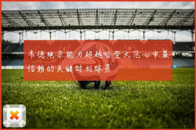 韦德绝杀能力超越哈登大范心中最信赖的关键时刻球员