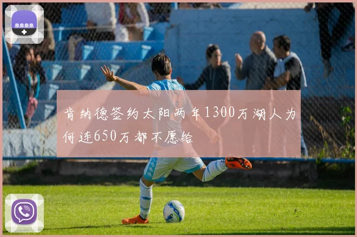 肯纳德签约太阳两年1300万湖人为何连650万都不愿给