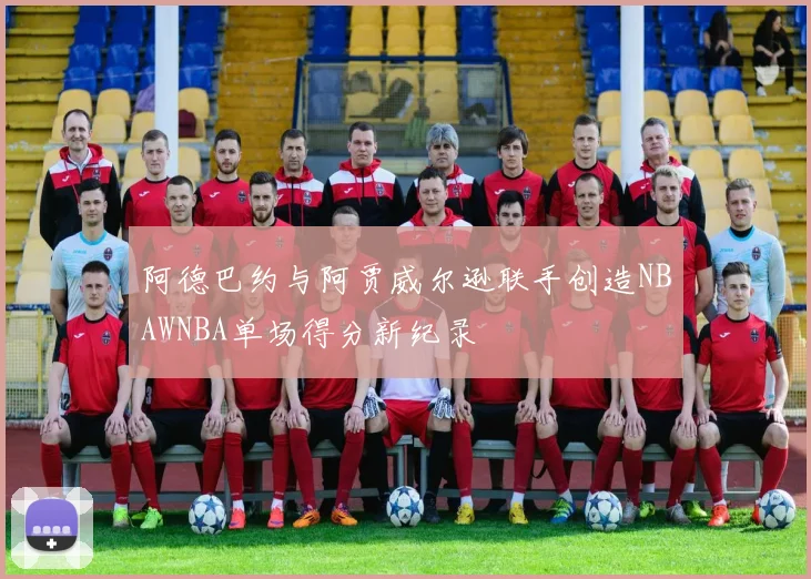 阿德巴约与阿贾威尔逊联手创造NBAWNBA单场得分新纪录