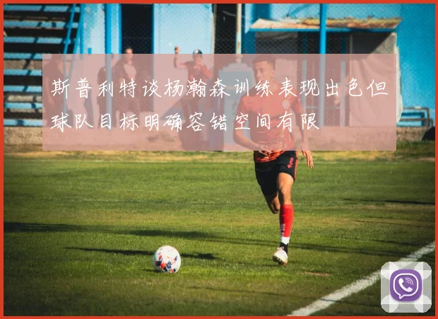 斯普利特谈杨瀚森训练表现出色但球队目标明确容错空间有限